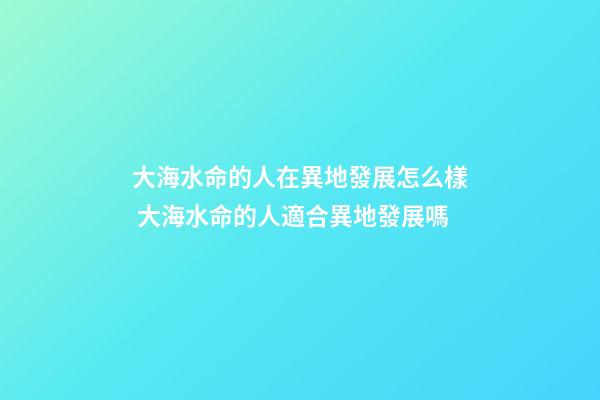 大海水命的人在異地發展怎么樣 大海水命的人適合異地發展嗎